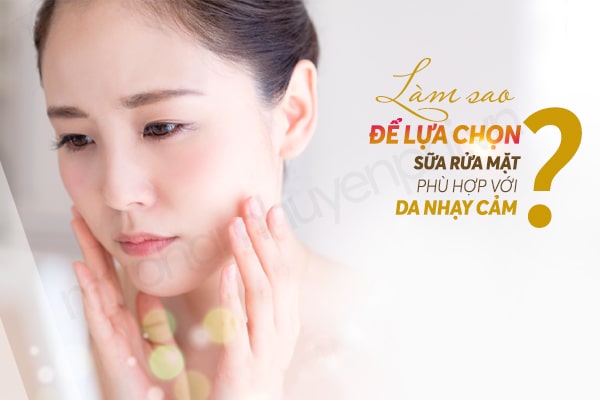 Mách bạn cách lựa chọn sữa rửa mặt dành riêng cho da nhạy cảm