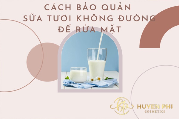 3 Cách bảo quản sữa tươi không đường để rửa mặt hiệu quả lâu dài