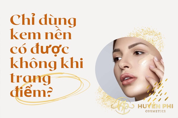 Chỉ dùng kem nền có được không khi trang điểm? Giải đáp thắc mắc