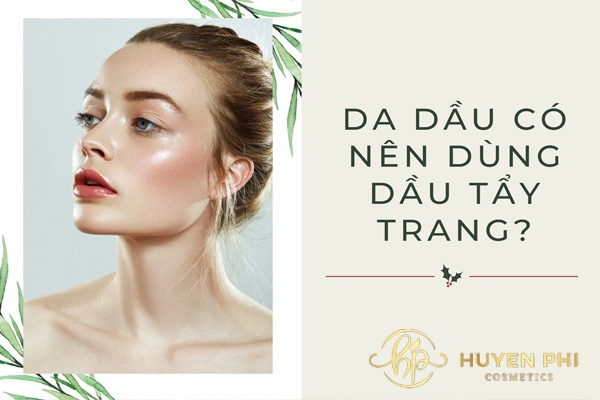 Da dầu có nên dùng dầu tẩy trang? Các bước tẩy trang cho da dầu