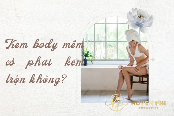 Kem body mềm có phải kem trộn không? Các tiêu chí lựa chọn