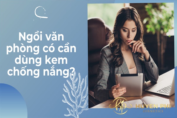 Ngồi văn phòng có cần dùng kem chống nắng không?